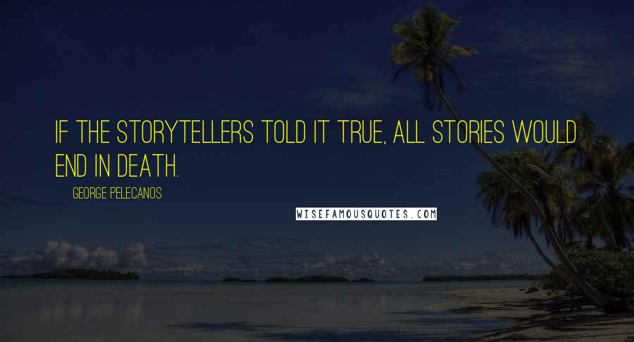 George Pelecanos Quotes: If the storytellers told it true, all stories would end in death.