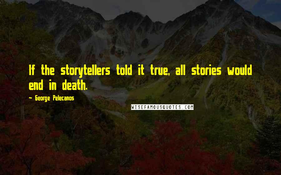 George Pelecanos Quotes: If the storytellers told it true, all stories would end in death.