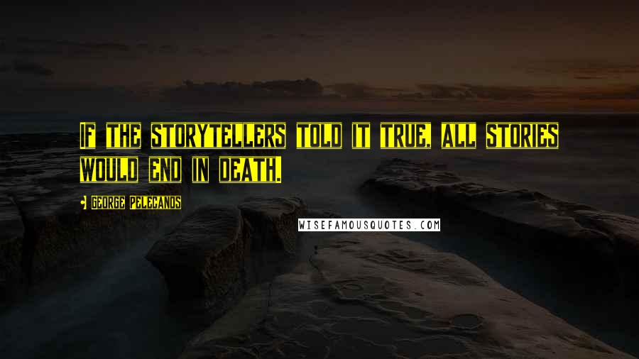 George Pelecanos Quotes: If the storytellers told it true, all stories would end in death.