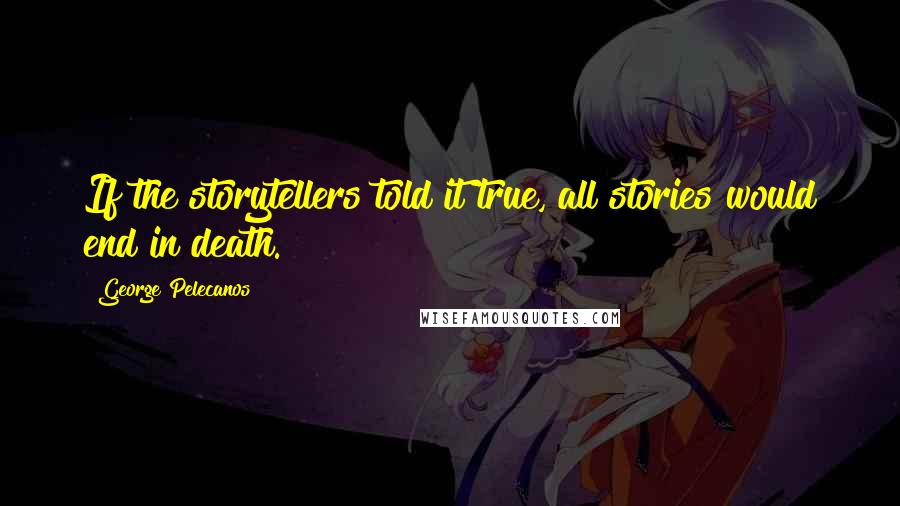 George Pelecanos Quotes: If the storytellers told it true, all stories would end in death.