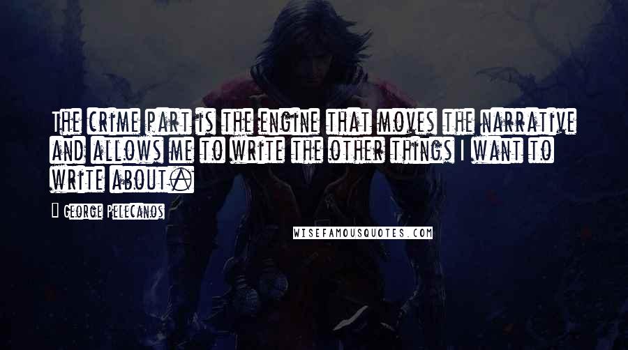 George Pelecanos Quotes: The crime part is the engine that moves the narrative and allows me to write the other things I want to write about.
