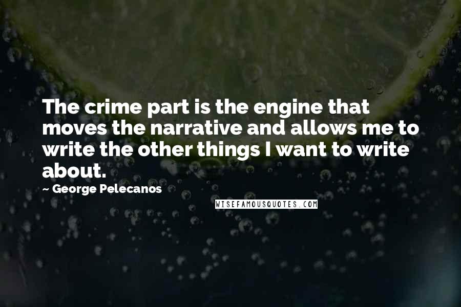 George Pelecanos Quotes: The crime part is the engine that moves the narrative and allows me to write the other things I want to write about.