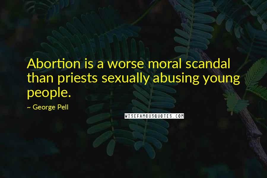 George Pell Quotes: Abortion is a worse moral scandal than priests sexually abusing young people.