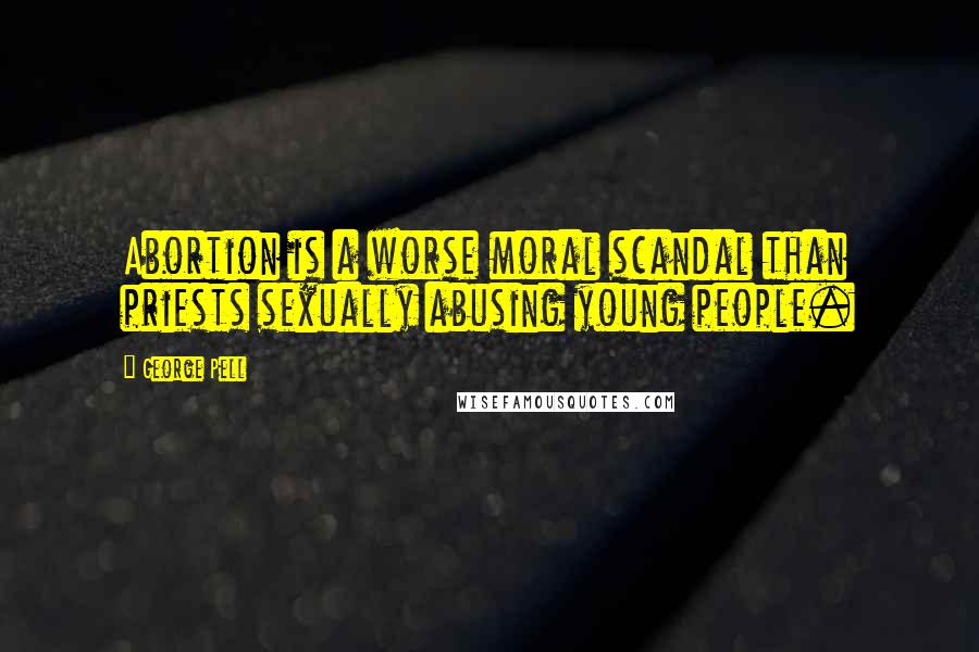 George Pell Quotes: Abortion is a worse moral scandal than priests sexually abusing young people.