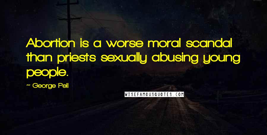 George Pell Quotes: Abortion is a worse moral scandal than priests sexually abusing young people.