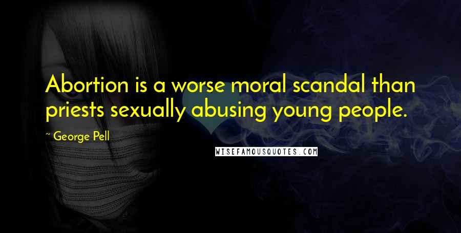 George Pell Quotes: Abortion is a worse moral scandal than priests sexually abusing young people.