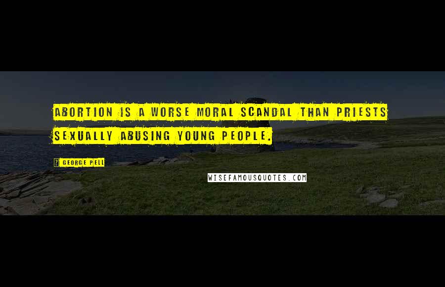 George Pell Quotes: Abortion is a worse moral scandal than priests sexually abusing young people.