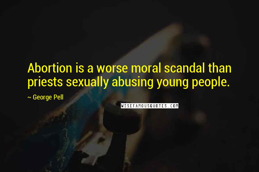 George Pell Quotes: Abortion is a worse moral scandal than priests sexually abusing young people.