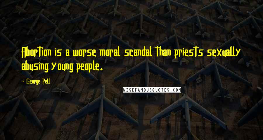 George Pell Quotes: Abortion is a worse moral scandal than priests sexually abusing young people.