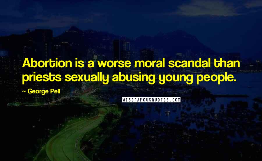 George Pell Quotes: Abortion is a worse moral scandal than priests sexually abusing young people.