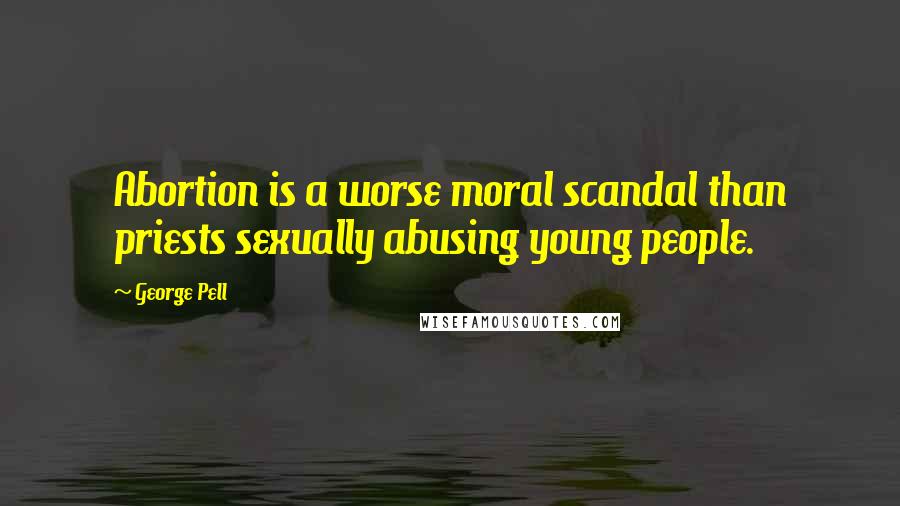 George Pell Quotes: Abortion is a worse moral scandal than priests sexually abusing young people.