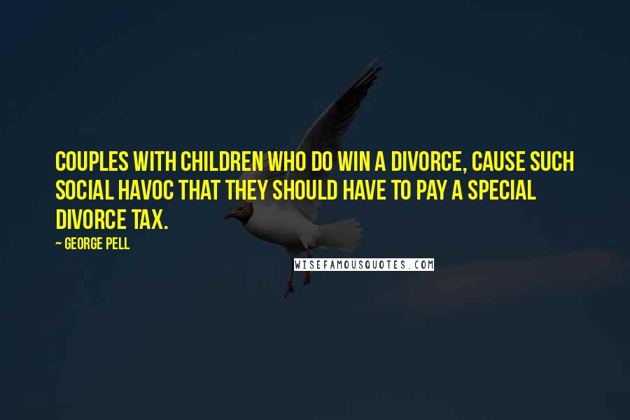 George Pell Quotes: Couples with children who do win a divorce, cause such social havoc that they should have to pay a special divorce tax.