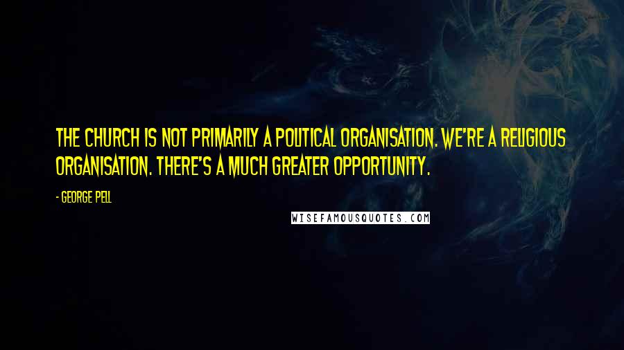 George Pell Quotes: The church is not primarily a political organisation. We're a religious organisation. There's a much greater opportunity.