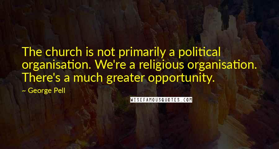 George Pell Quotes: The church is not primarily a political organisation. We're a religious organisation. There's a much greater opportunity.