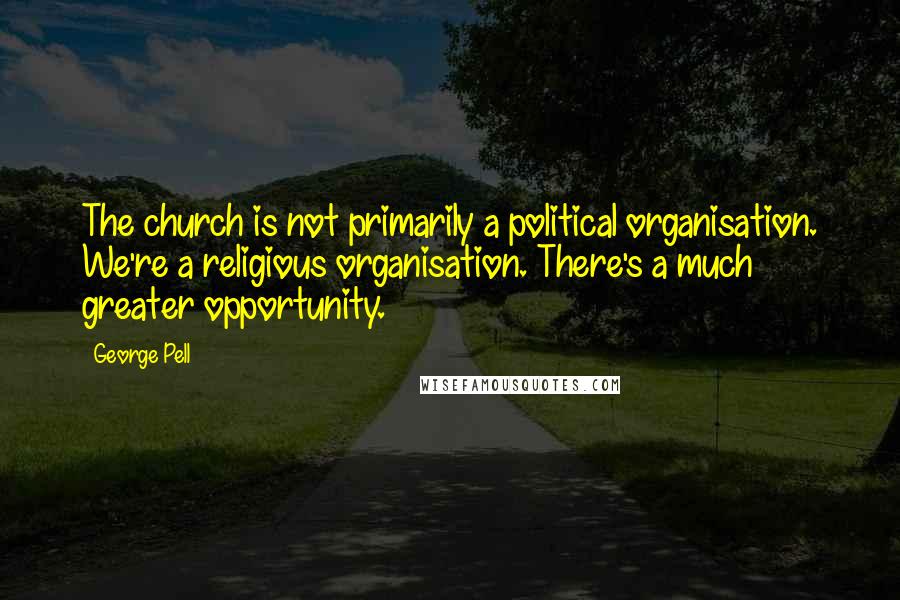 George Pell Quotes: The church is not primarily a political organisation. We're a religious organisation. There's a much greater opportunity.