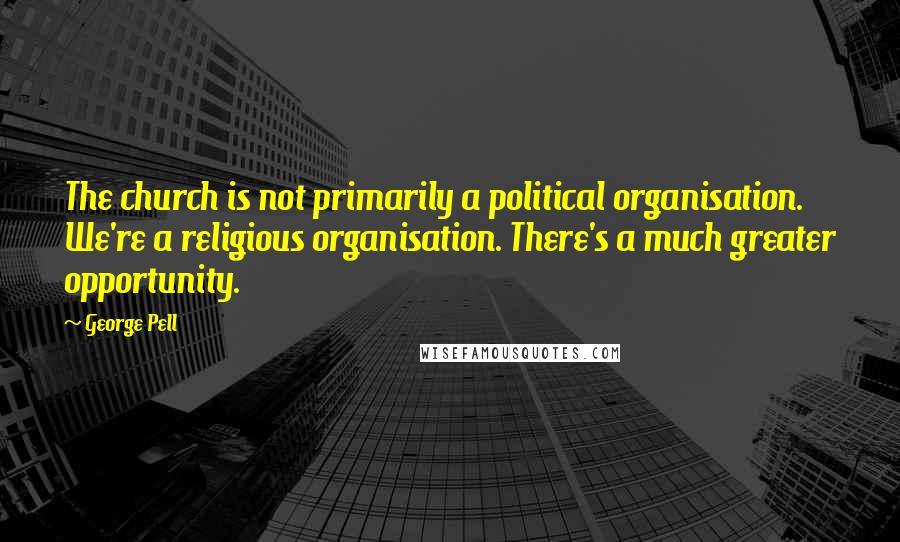 George Pell Quotes: The church is not primarily a political organisation. We're a religious organisation. There's a much greater opportunity.