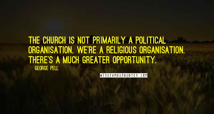 George Pell Quotes: The church is not primarily a political organisation. We're a religious organisation. There's a much greater opportunity.