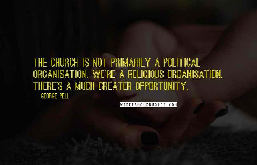 George Pell Quotes: The church is not primarily a political organisation. We're a religious organisation. There's a much greater opportunity.