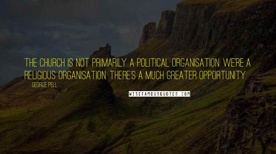 George Pell Quotes: The church is not primarily a political organisation. We're a religious organisation. There's a much greater opportunity.