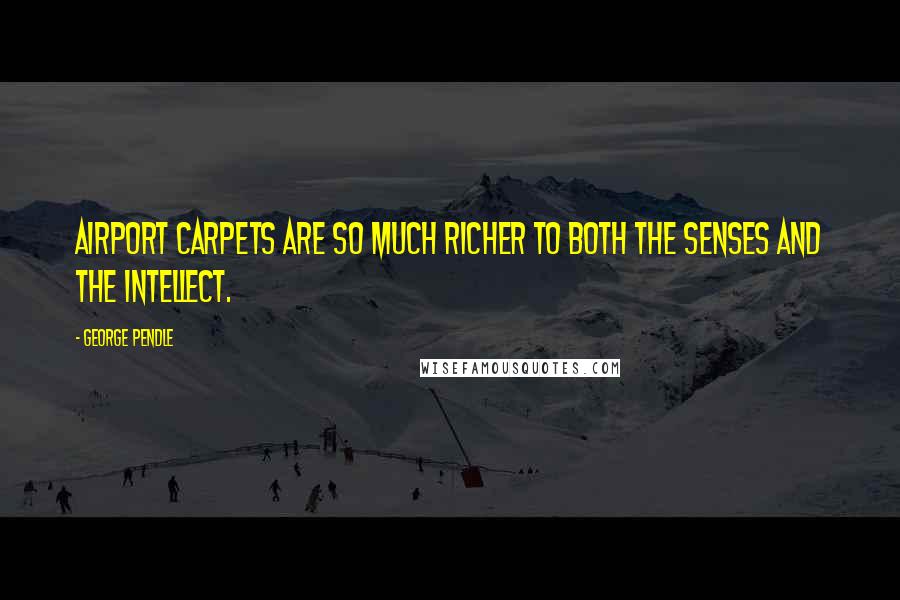 George Pendle Quotes: Airport carpets are so much richer to both the senses and the intellect.