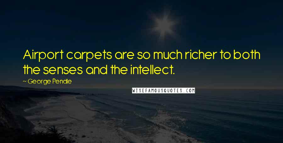 George Pendle Quotes: Airport carpets are so much richer to both the senses and the intellect.