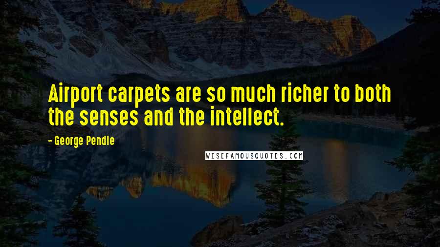 George Pendle Quotes: Airport carpets are so much richer to both the senses and the intellect.