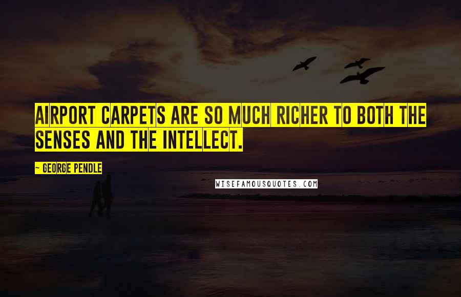 George Pendle Quotes: Airport carpets are so much richer to both the senses and the intellect.