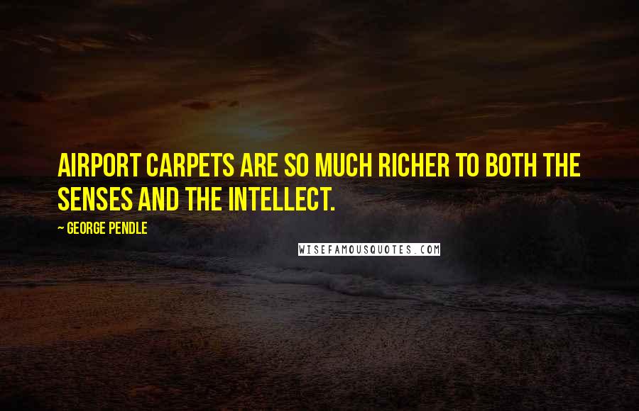 George Pendle Quotes: Airport carpets are so much richer to both the senses and the intellect.