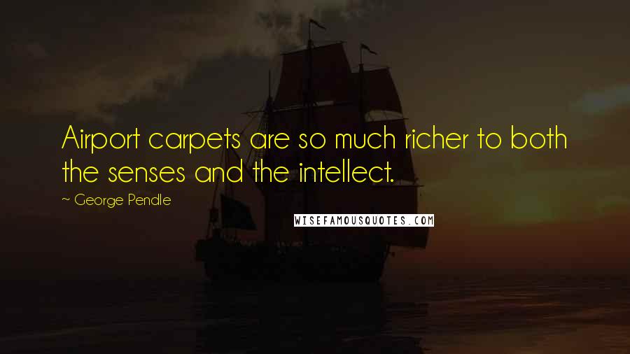 George Pendle Quotes: Airport carpets are so much richer to both the senses and the intellect.