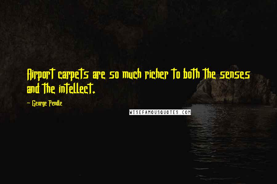 George Pendle Quotes: Airport carpets are so much richer to both the senses and the intellect.