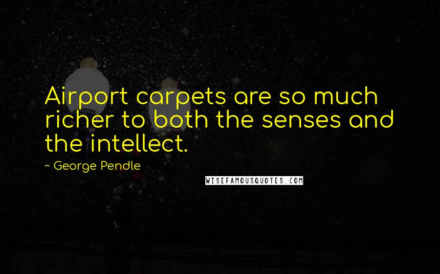 George Pendle Quotes: Airport carpets are so much richer to both the senses and the intellect.