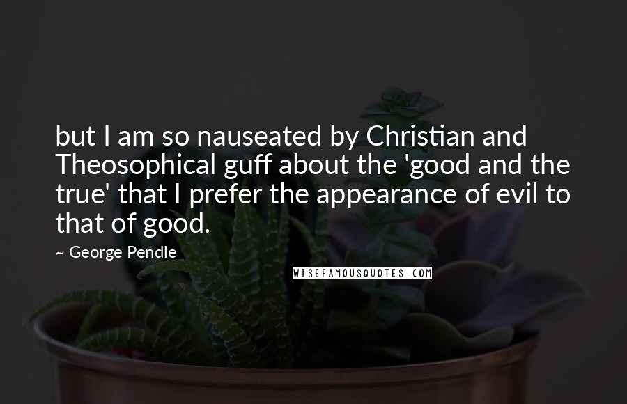 George Pendle Quotes: but I am so nauseated by Christian and Theosophical guff about the 'good and the true' that I prefer the appearance of evil to that of good.