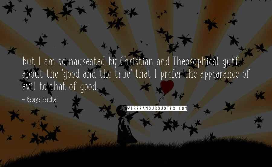 George Pendle Quotes: but I am so nauseated by Christian and Theosophical guff about the 'good and the true' that I prefer the appearance of evil to that of good.