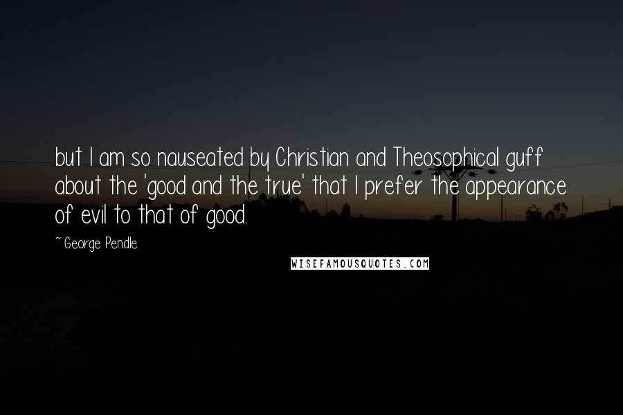 George Pendle Quotes: but I am so nauseated by Christian and Theosophical guff about the 'good and the true' that I prefer the appearance of evil to that of good.