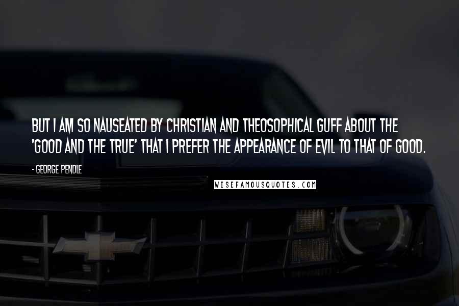 George Pendle Quotes: but I am so nauseated by Christian and Theosophical guff about the 'good and the true' that I prefer the appearance of evil to that of good.