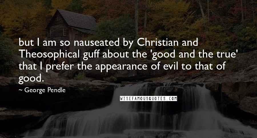 George Pendle Quotes: but I am so nauseated by Christian and Theosophical guff about the 'good and the true' that I prefer the appearance of evil to that of good.