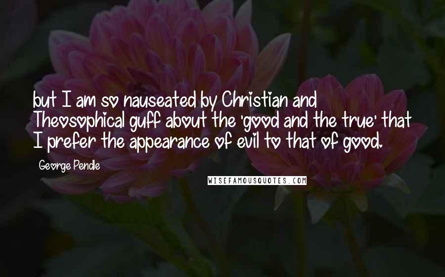 George Pendle Quotes: but I am so nauseated by Christian and Theosophical guff about the 'good and the true' that I prefer the appearance of evil to that of good.