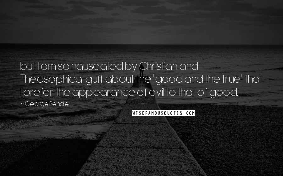 George Pendle Quotes: but I am so nauseated by Christian and Theosophical guff about the 'good and the true' that I prefer the appearance of evil to that of good.