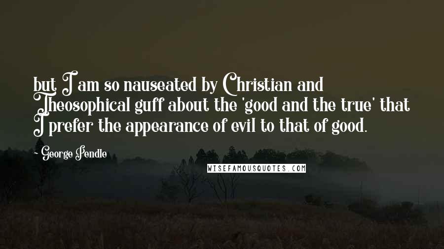 George Pendle Quotes: but I am so nauseated by Christian and Theosophical guff about the 'good and the true' that I prefer the appearance of evil to that of good.