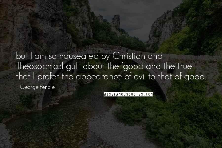 George Pendle Quotes: but I am so nauseated by Christian and Theosophical guff about the 'good and the true' that I prefer the appearance of evil to that of good.