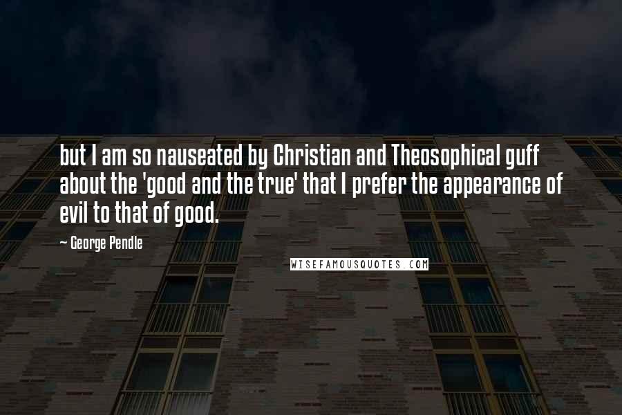 George Pendle Quotes: but I am so nauseated by Christian and Theosophical guff about the 'good and the true' that I prefer the appearance of evil to that of good.