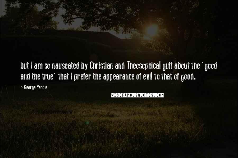 George Pendle Quotes: but I am so nauseated by Christian and Theosophical guff about the 'good and the true' that I prefer the appearance of evil to that of good.