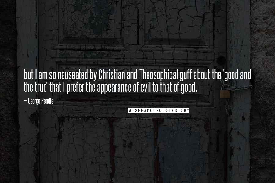 George Pendle Quotes: but I am so nauseated by Christian and Theosophical guff about the 'good and the true' that I prefer the appearance of evil to that of good.