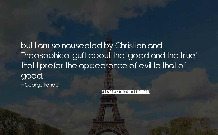 George Pendle Quotes: but I am so nauseated by Christian and Theosophical guff about the 'good and the true' that I prefer the appearance of evil to that of good.