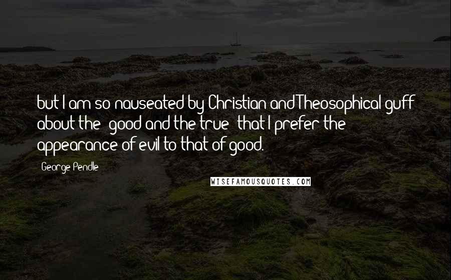 George Pendle Quotes: but I am so nauseated by Christian and Theosophical guff about the 'good and the true' that I prefer the appearance of evil to that of good.