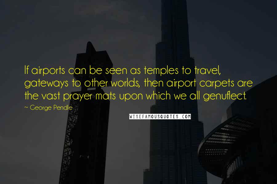 George Pendle Quotes: If airports can be seen as temples to travel, gateways to other worlds, then airport carpets are the vast prayer mats upon which we all genuflect.