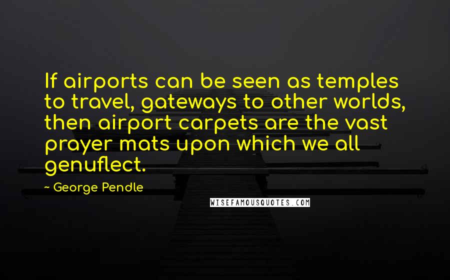 George Pendle Quotes: If airports can be seen as temples to travel, gateways to other worlds, then airport carpets are the vast prayer mats upon which we all genuflect.