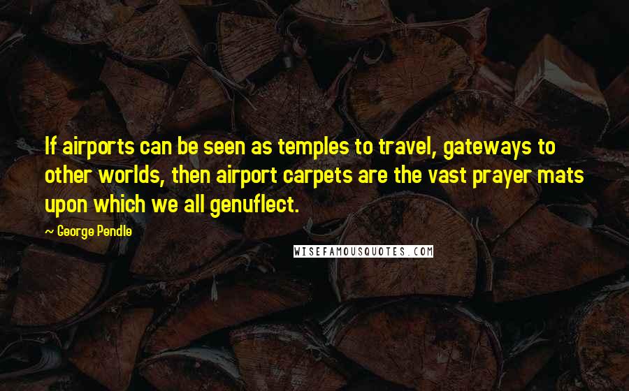 George Pendle Quotes: If airports can be seen as temples to travel, gateways to other worlds, then airport carpets are the vast prayer mats upon which we all genuflect.