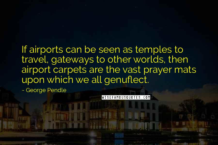 George Pendle Quotes: If airports can be seen as temples to travel, gateways to other worlds, then airport carpets are the vast prayer mats upon which we all genuflect.