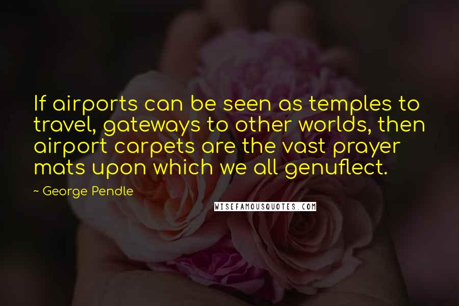 George Pendle Quotes: If airports can be seen as temples to travel, gateways to other worlds, then airport carpets are the vast prayer mats upon which we all genuflect.